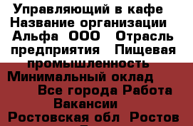 Управляющий в кафе › Название организации ­ Альфа, ООО › Отрасль предприятия ­ Пищевая промышленность › Минимальный оклад ­ 15 000 - Все города Работа » Вакансии   . Ростовская обл.,Ростов-на-Дону г.